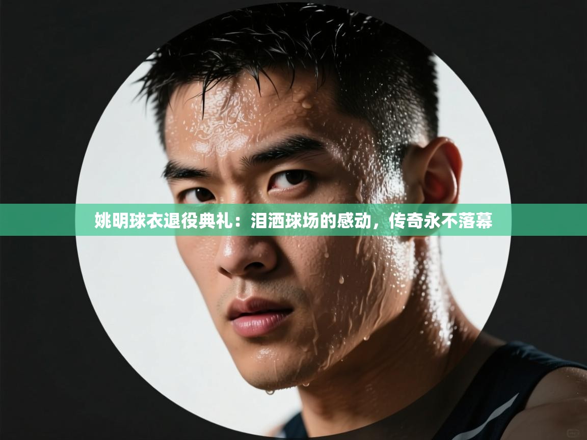 姚明球衣退役典礼：泪洒球场的感动，传奇永不落幕  第1张