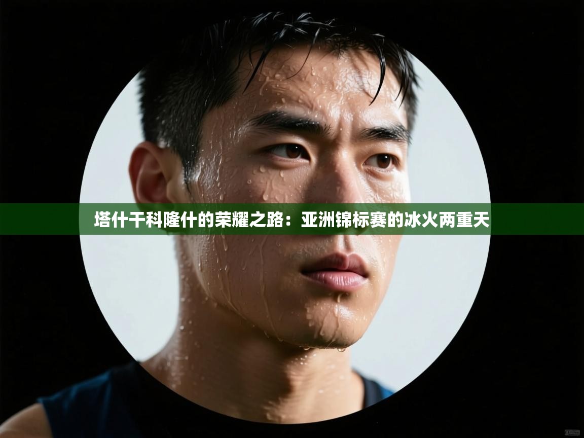 塔什干科隆什的荣耀之路:亚洲锦标赛的冰火两重天 第2张