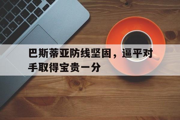 开云体育网页版入口-关于巴斯蒂亚防线坚固，逼平对手取得宝贵一分的信息